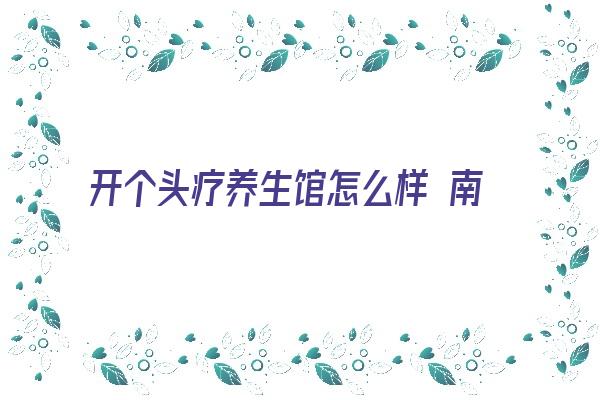 开个头疗养生馆怎么样 南京头疗养生馆加盟